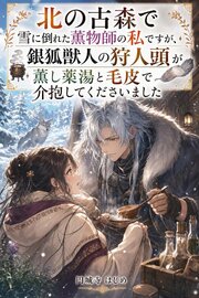 北の古森で雪に倒れた薫物師の私ですが、銀狐獣人の狩人頭が薫し薬湯と毛皮で介抱してくださいました