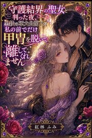 守護結界の聖女と判った夜、黒鉄の軍大公閣下が私の前でだけ甲冑を脱いで離してくれません
