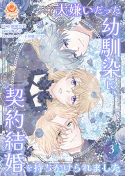 大嫌いだった幼馴染に、契約結婚を持ちかけられました【合本版】３