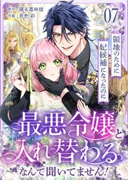 領地のために妃候補になったのに最悪令嬢と入れ替わるなんて聞いてません！(7)