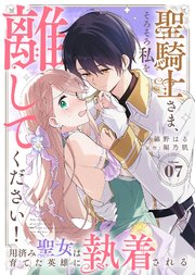 聖騎士さま、そろそろ私を離してください！～用済み聖女は育てた英雄に執着される～（７）