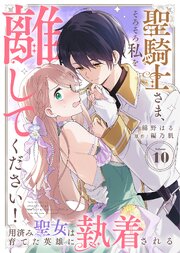 聖騎士さま、そろそろ私を離してください！～用済み聖女は育てた英雄に執着される～（１０）