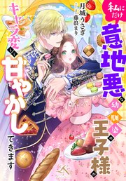 私にだけ意地悪な幼馴染の王子様がキャラ変して甘やかしてきます