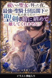 祓いの聖女と判った夜、最強の聖騎士団長閣下が私の前でだけ聖剣を鞘に納めて離してくれません（挿絵版）
