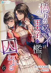 偽りのスパイは王太子の檻に囚われる（6）