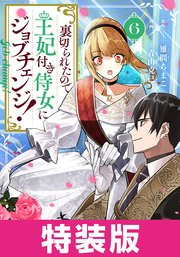 裏切られたので、王妃付き侍女にジョブチェンジ！ 特装版 6巻【シーモア限定特典付き】