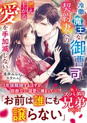 【極上スパダリ兄弟シリーズ】冷徹魔王な御曹司は契約妻への燃え上がる愛を手加減しない