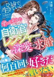 ひとりで生きていくと決めたのに、ずっとそばにいてくれた自衛官レンジャーから深愛で求婚されました