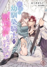 苦手な幼馴染騎士の戦利品になったんですけど!!（6）