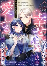 今度こそ幸せになりたくて離婚を決意したところ、無表情な旦那様が「愛してる」と言ってきました。 17巻