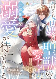 虐げられ令嬢ですが、聖獣の愛し子として目覚めたら冷徹伯爵の溺愛が待っていました