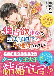 独占欲強めの王太子殿下に、手懐けられました わたし、偽花嫁だったはずですが！