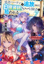 勇者パーティーを追放された白魔導師、Sランク冒険者に拾われる ～この白魔導師が規格外すぎる～ ： 7