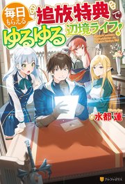 毎日もらえる追放特典でゆるゆる辺境ライフ！