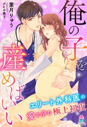 俺の子を産めばいい～エリート外科医の愛を孕む極上初夜～