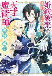 婚約破棄され家を追われた少女の手を取り、天才魔術師は優雅に跪く