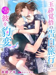 玉砕覚悟の告白旅行のはずが、なぜだか彼を豹変させまして