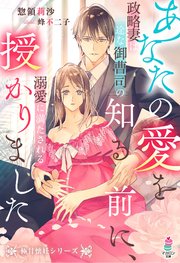 あなたの愛を知る前に、授かりました～政略妻は一途な御曹司の溺愛に満たされる～【極甘懐妊シリーズ】