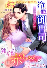 結ばれないはずが、冷徹御曹司の独占愛で赤ちゃんを授かりました