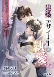 建築デザイナーの執愛 ～意地悪な彼は甘い恋に二度落ちる～【完全版】
