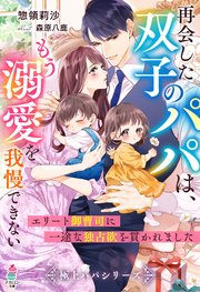 再会した双子のパパは、もう溺愛を我慢できない～エリート御曹司に一途な独占欲を貫かれました～【極上パパシリーズ】
