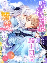 監視対象なのに、麗しの騎士団長から今日も溺愛されています