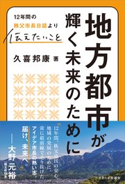 地方都市が輝く未来のために 12年間の秩父市長日誌より 伝えたいこと