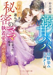 溺甘パパな幼馴染みドクターは、婚約破棄を選んで秘密のママになった私を執着愛で逃がさない