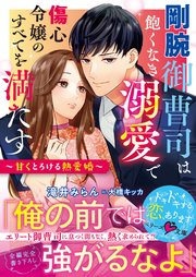 剛腕御曹司は飽くなき溺愛で傷心令嬢のすべてを満たす～甘くとろける熱愛婚～