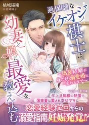 過保護なイケオジ棋士は幼妻と娘に最愛を教え込む～偽装結婚が身ごもり溺愛婚に変わるまで～