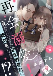 再会溺愛！ 一夜かぎりのはずが、初恋御曹司に絶対逃がしてもらえません!?