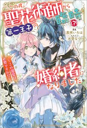 この度、聖花術師から第一王子の臨時（？）婚約者になりました ～この溺愛は必要ですか！？～