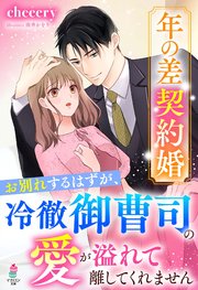年の差契約婚～お別れするはずが、冷徹御曹司の愛が溢れて離してくれません～