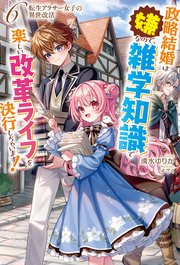 【電子版限定特典付き】転生アラサー女子の異世改活6　政略結婚は嫌なので、雑学知識で楽しい改革ライフを決行しちゃいます！