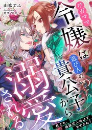 ワガママ令嬢は遊び人の貴公子から溺愛される ～私たち、偽装恋人のはずですよね？～