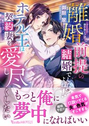 離婚前提の結婚でしたよね！？ ホテル王は契約妻を愛し尽くしたい