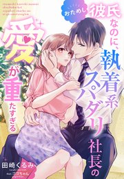 おためし彼氏なのに、執着系スパダリ社長の愛が重たすぎる