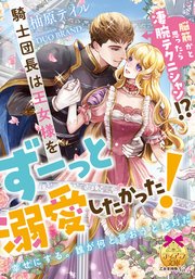 脳筋かと思ったら凄腕テクニシャン！？ 騎士団長は王女様をずーっと溺愛したかった！