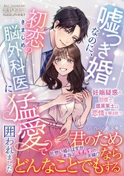 嘘つき婚なのに、初恋のきまじめ脳外科医に猛愛で囲われました～妊娠疑惑の初夜で、腹黒策士は恋情を解き放つ～