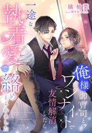 俺様御曹司とのワンナイトで友情解消したら一途な執着愛で絡めとられました