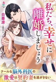 私たち、幸せに離婚しましょう～クールな脳外科医の激愛は契約妻を逃がさない～