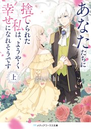 あなたたちに捨てられた私は、ようやく幸せになれそうです