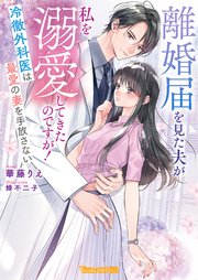 離婚届を見た夫が私を溺愛してきたのですが！～冷徹外科医は最愛の妻を手放さない～【SS付】