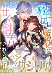 アークシリア～美貌の騎士団長は隠れ天才魔術少女の無自覚に甘く翻弄される～