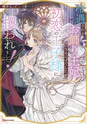 冷遇されるお飾り王妃になるはずでしたが、初恋の王子様に攫われました！