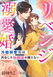リベンジ溺愛婚～冷徹御曹司は再会した幼馴染を離さない～