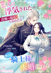 恋人に浮気されたので故郷へ帰ると決めたら無口な騎士様に求婚されました