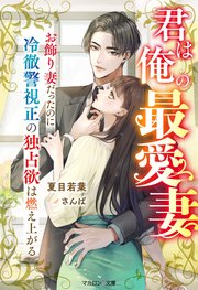 君は俺の最愛妻～お飾り妻だったのに冷徹警視正の独占欲は燃え上がる～