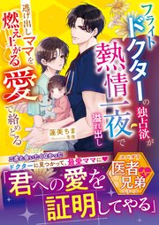 フライトドクターの独占欲が熱情一夜で溢れ出し――逃げ出しママを燃え上がる愛で絡めとる【スパダリ医者兄弟シリーズ】【SS付き】