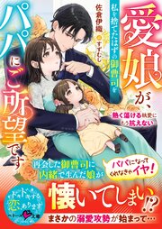 愛娘が、私を捨てたはずの御曹司をパパにご所望です～熱く蕩ける執愛にもう抗えない～【SS付き】